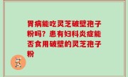 胃病能吃灵芝破壁孢子粉吗？患有妇科炎症能否食用破壁的灵芝孢子粉