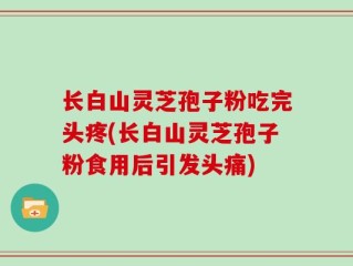 长白山灵芝孢子粉吃完头疼(长白山灵芝孢子粉食用后引发头痛)