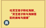 吃灵芝孢子粉吃海鲜_“灵芝孢子粉与海鲜搭配的美味与健康”