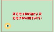 灵芝孢子粉药都行(灵芝孢子粉可用于药疗)