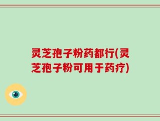 灵芝孢子粉药都行(灵芝孢子粉可用于药疗)