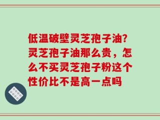 低温破壁灵芝孢子油？灵芝孢子油那么贵，怎么不买灵芝孢子粉这个性价比不是高一点吗