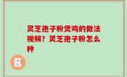 灵芝孢子粉煲鸡的做法视频？灵芝孢子粉怎么种