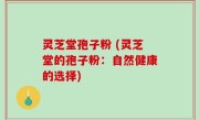 灵芝堂孢子粉 (灵芝堂的孢子粉：自然健康的选择)