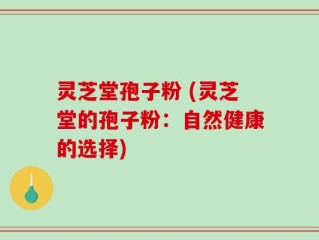 灵芝堂孢子粉 (灵芝堂的孢子粉：自然健康的选择)