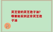 灵芝堂的灵芝孢子油？哪里能买到正宗灵芝孢子油