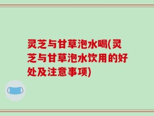 灵芝与甘草泡水喝(灵芝与甘草泡水饮用的好处及注意事项)