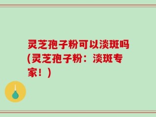 灵芝孢子粉可以淡斑吗(灵芝孢子粉：淡斑专家！)