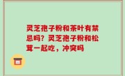 灵芝孢子粉和茶叶有禁忌吗？灵芝孢子粉和松茸一起吃，冲突吗