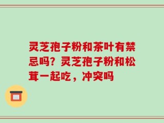灵芝孢子粉和茶叶有禁忌吗？灵芝孢子粉和松茸一起吃，冲突吗