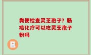 粪便检查灵芝孢子？肠癌化疗可以吃灵芝孢子粉吗