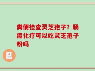 粪便检查灵芝孢子？肠癌化疗可以吃灵芝孢子粉吗
