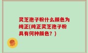 灵芝孢子粉什么颜色为纯正(纯正灵芝孢子粉具有何种颜色？)