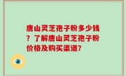 唐山灵芝孢子粉多少钱？了解唐山灵芝孢子粉价格及购买渠道？