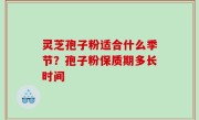 灵芝孢子粉适合什么季节？孢子粉保质期多长时间