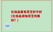 化妆品里有灵芝好不好(化妆品添加灵芝效果好？)