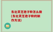 东北灵芝孢子粉怎么做(东北灵芝孢子粉的制作方法)