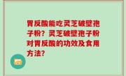 胃反酸能吃灵芝破壁孢子粉？灵芝破壁孢子粉对胃反酸的功效及食用方法？