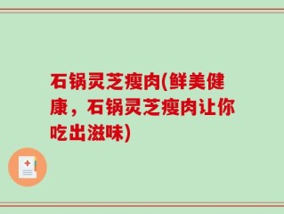 石锅灵芝瘦肉(鲜美健康，石锅灵芝瘦肉让你吃出滋味)