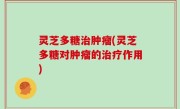 灵芝多糖治肿瘤(灵芝多糖对肿瘤的治疗作用)