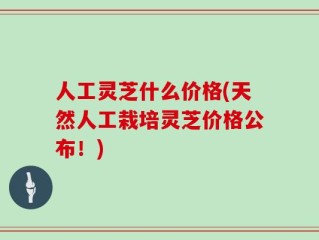 人工灵芝什么价格(天然人工栽培灵芝价格公布！)
