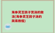 海参灵芝鸽子煲汤的做法(海参灵芝鸽子汤的简易教程)