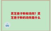 灵芝孢子粉和功效？灵芝孢子粉的功效是什么