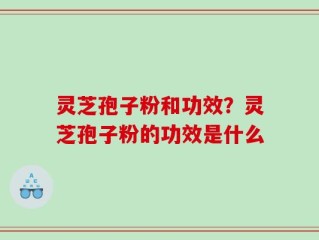 灵芝孢子粉和功效？灵芝孢子粉的功效是什么