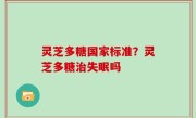 灵芝多糖国家标准？灵芝多糖治失眠吗