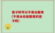 孢子粉可以不用水服用(不用水也能服用的孢子粉)