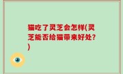 猫吃了灵芝会怎样(灵芝能否给猫带来好处？)