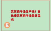 灵芝孢子油生产线？富元康灵芝孢子油是正品吗