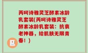 芮呵诗雅灵芝酵素冰龄乳套装(芮呵诗雅灵芝酵素冰龄乳套装：抗衰老神器，给肌肤无限青春！)