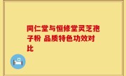 同仁堂与恒修堂灵芝孢子粉 品质特色功效对比