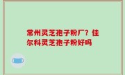 常州灵芝孢子粉厂？佳尔科灵芝孢子粉好吗