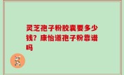 灵芝孢子粉胶囊要多少钱？康怡道孢子粉靠谱吗