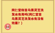 同仁堂和首乌黑灵芝洗发水有用吗(同仁堂首乌黑灵芝洗发水有没有效果？)
