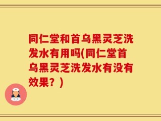 同仁堂和首乌黑灵芝洗发水有用吗(同仁堂首乌黑灵芝洗发水有没有效果？)