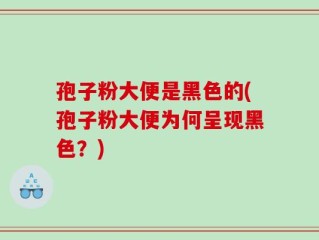 孢子粉大便是黑色的(孢子粉大便为何呈现黑色？)