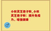 小秋灵芝孢子粉_小秋灵芝孢子粉：提升免疫力，增强健康