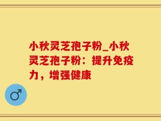 小秋灵芝孢子粉_小秋灵芝孢子粉：提升免疫力，增强健康