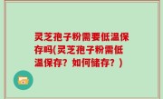 灵芝孢子粉需要低温保存吗(灵芝孢子粉需低温保存？如何储存？)