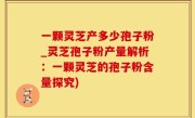 一颗灵芝产多少孢子粉_灵芝孢子粉产量解析：一颗灵芝的孢子粉含量探究)