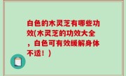 白色的木灵芝有哪些功效(木灵芝的功效大全，白色可有效缓解身体不适！)