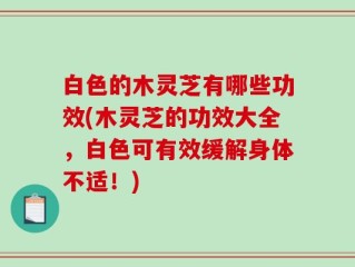 白色的木灵芝有哪些功效(木灵芝的功效大全，白色可有效缓解身体不适！)