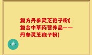 复方丹参灵芝孢子粉(复合中草药营养品——丹参灵芝孢子粉)