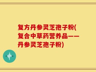 复方丹参灵芝孢子粉(复合中草药营养品——丹参灵芝孢子粉)