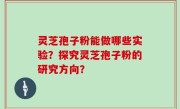 灵芝孢子粉能做哪些实验？探究灵芝孢子粉的研究方向？