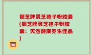 银芝牌灵芝孢子粉胶囊(银芝牌灵芝孢子粉胶囊：天然健康养生佳品)