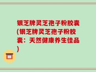 银芝牌灵芝孢子粉胶囊(银芝牌灵芝孢子粉胶囊：天然健康养生佳品)